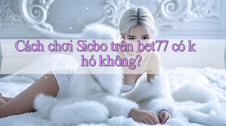 Cách chơi Sicbo trên bet77 có khó không? Cách chơi Sicbo trên bet77 có khó không?