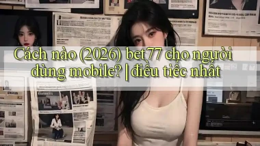 Cách nào (2026) bet77 cho người dùng mobile điều tiếc nhất