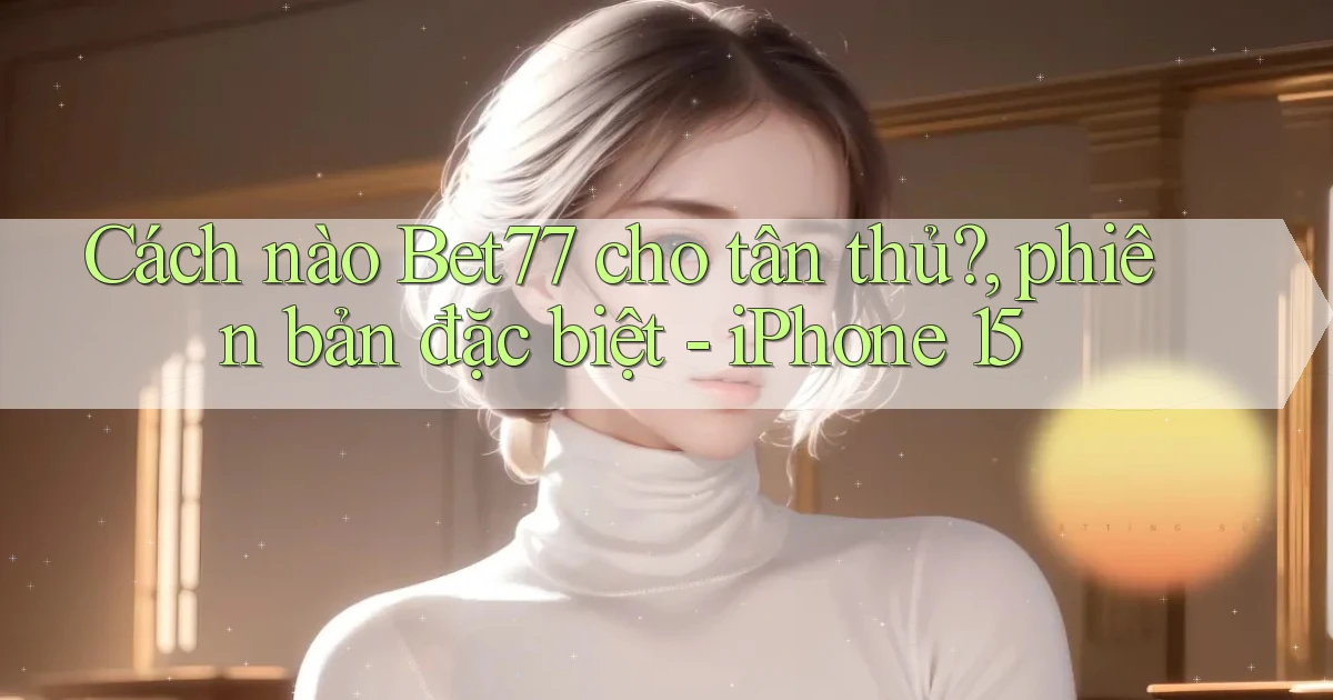 Cách nào Bet77 cho tân thủ, phiên bản đặc biệt   iPhone 15
