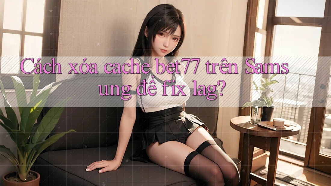 Cách xóa cache bet77 trên Samsung để fix lag? Cách xóa cache bet77 trên Samsung để fix lag?