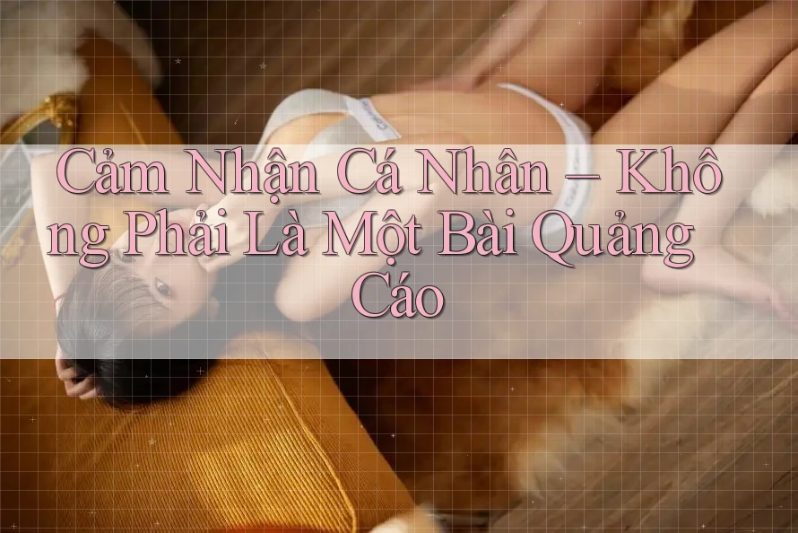 Cảm Nhận Cá Nhân – Không Phải Là Một Bài Quảng Cáo