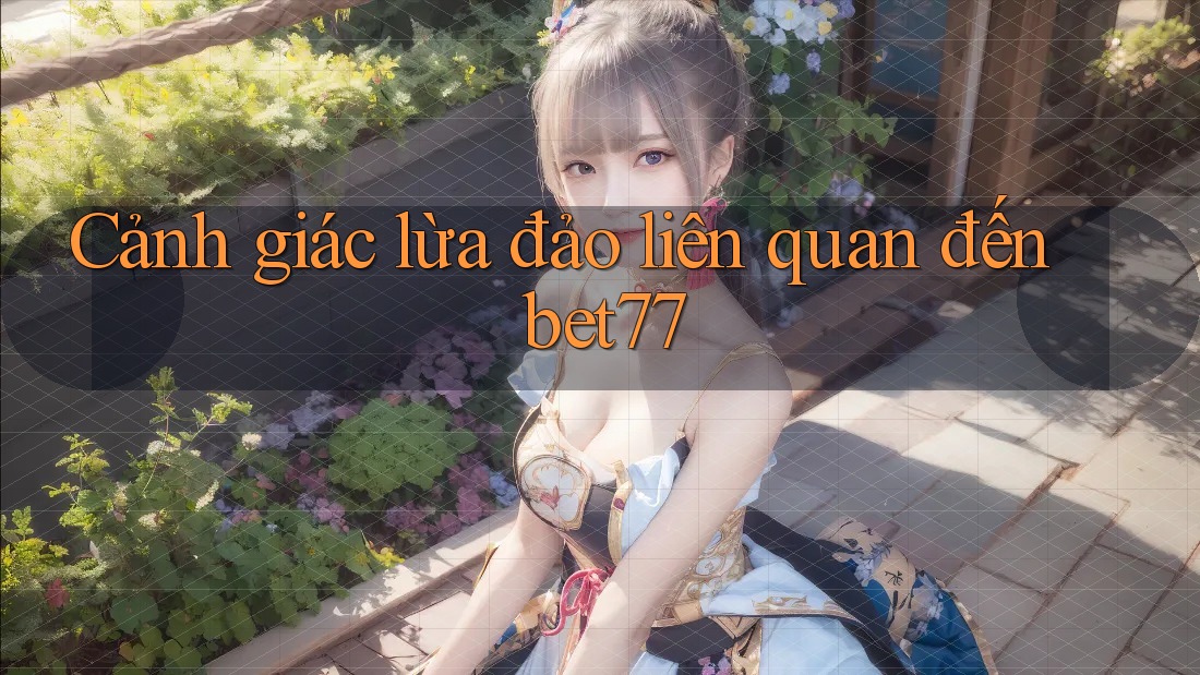 Cảnh giác lừa đảo liên quan đến bet77