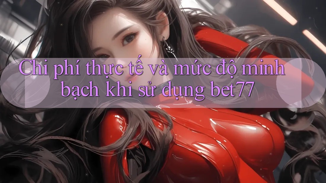 Chi phí thực tế và mức độ minh bạch khi sử dụng bet77 Chi phí thực tế và mức độ minh bạch khi sử dụng bet77