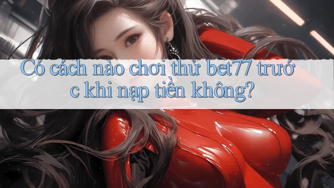 Có cách nào chơi thử bet77 trước khi nạp tiền không?