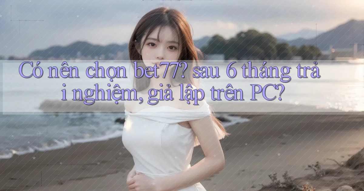 Có nên chọn bet77 sau 6 tháng trải nghiệm, giả lập trên PC