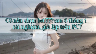 Có nên chọn bet77 sau 6 tháng trải nghiệm, giả lập trên PC