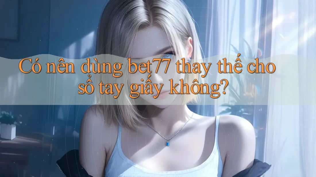 Có nên dùng bet77 thay thế cho sổ tay giấy không?