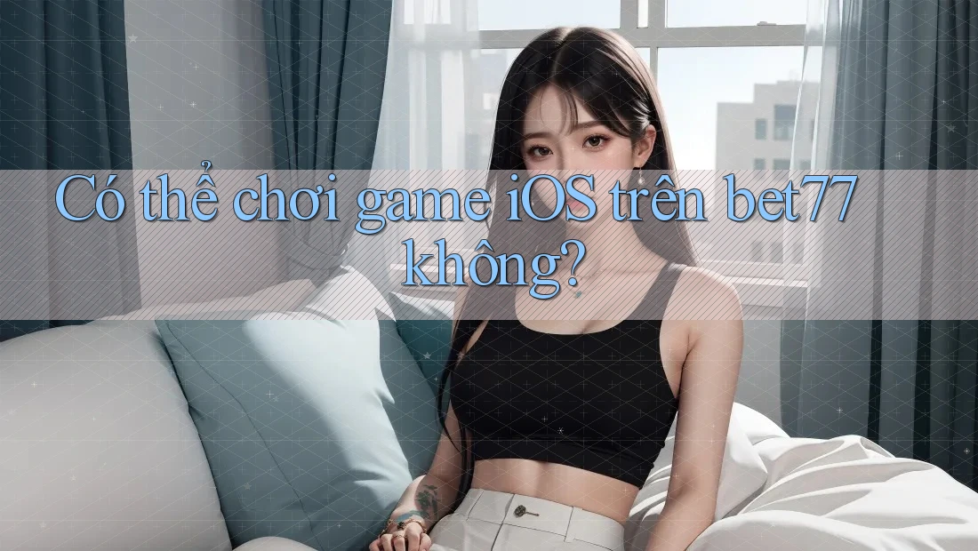 Có thể chơi game iOS trên bet77 không? Có thể chơi game iOS trên bet77 không?