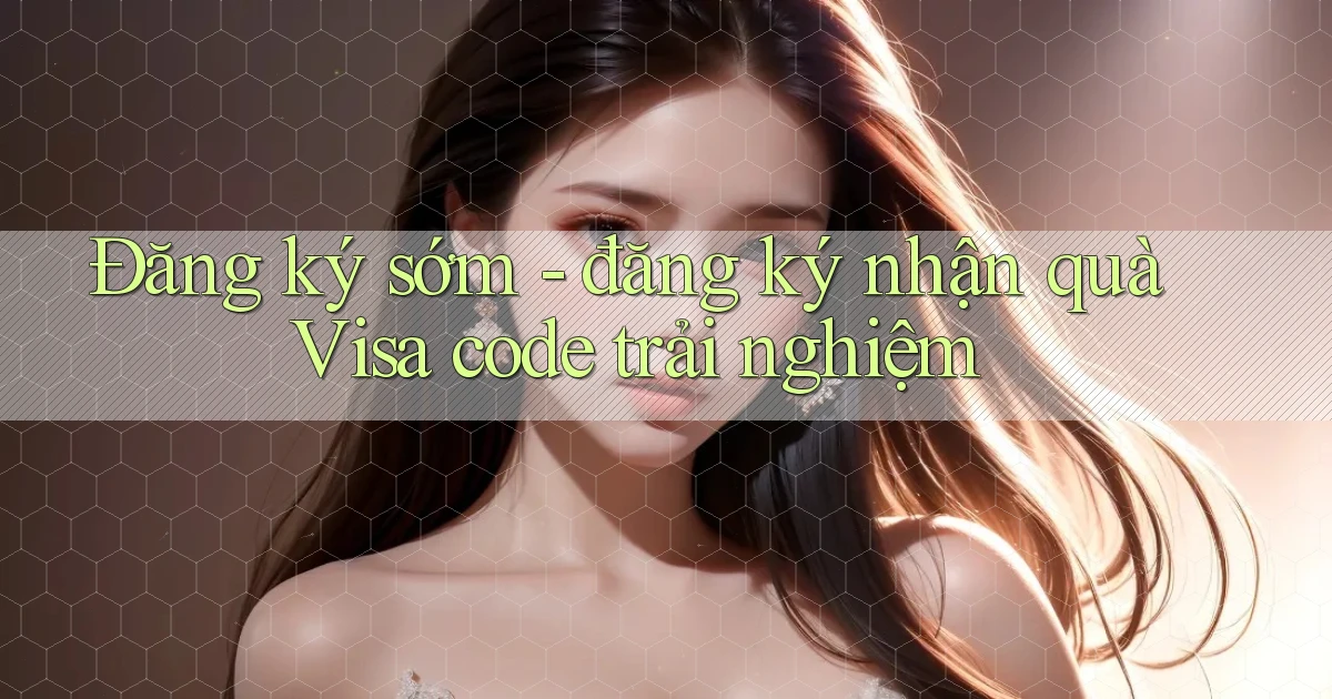 Đăng ký sớm   đăng ký nhận quà Visa code trải nghiệm