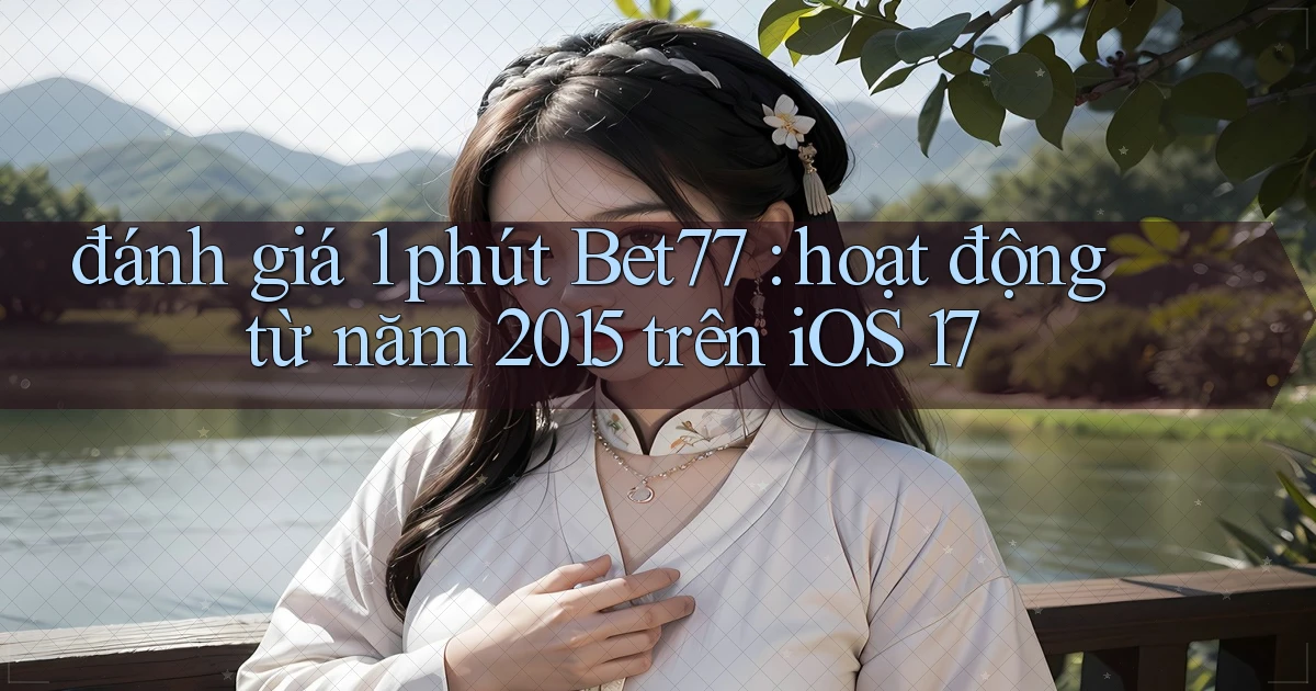 đánh giá 1 phút Bet77 hoạt động từ năm 2015 trên iOS 17