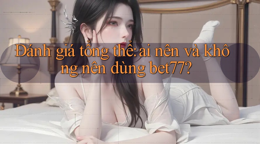 Đánh giá tổng thể: ai nên và không nên dùng bet77? Đánh giá tổng thể: ai nên và không nên dùng bet77?