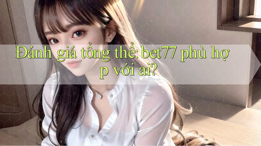 Đánh giá tổng thể: bet77 phù hợp với ai? Đánh giá tổng thể: bet77 phù hợp với ai?