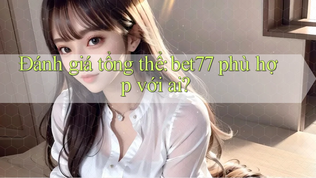 Đánh giá tổng thể: bet77 phù hợp với ai?