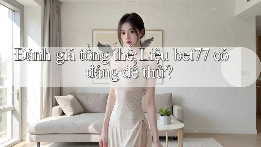 Đánh giá tổng thể: Liệu bet77 có đáng để thử?