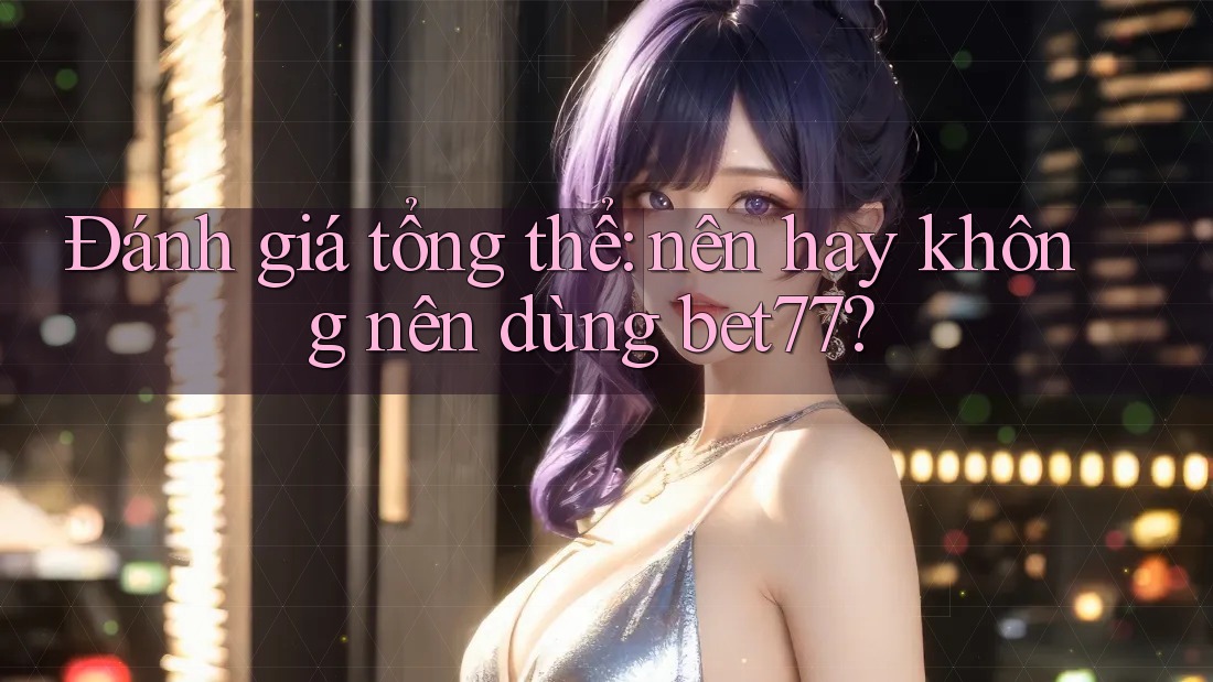 Đánh giá tổng thể: nên hay không nên dùng bet77? Đánh giá tổng thể: nên hay không nên dùng bet77?