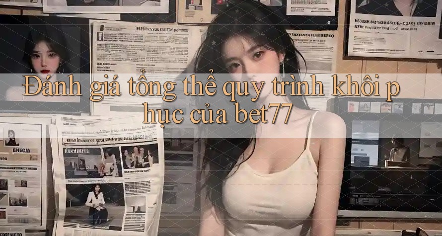 Đánh giá tổng thể quy trình khôi phục của bet77