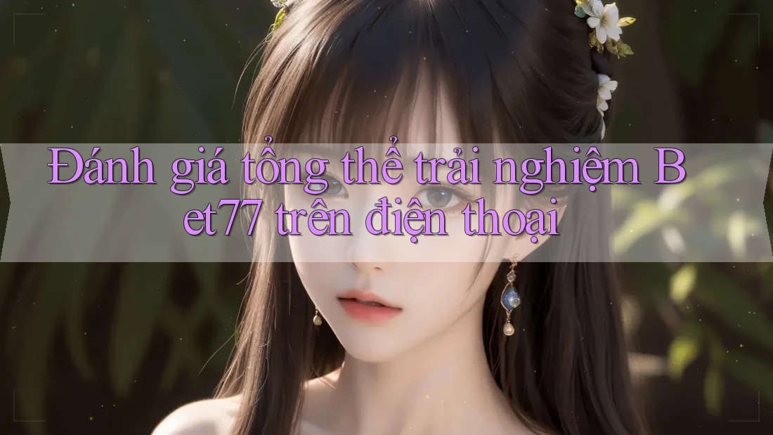 Đánh giá tổng thể trải nghiệm Bet77 trên điện thoại Đánh giá tổng thể trải nghiệm Bet77 trên điện thoại
