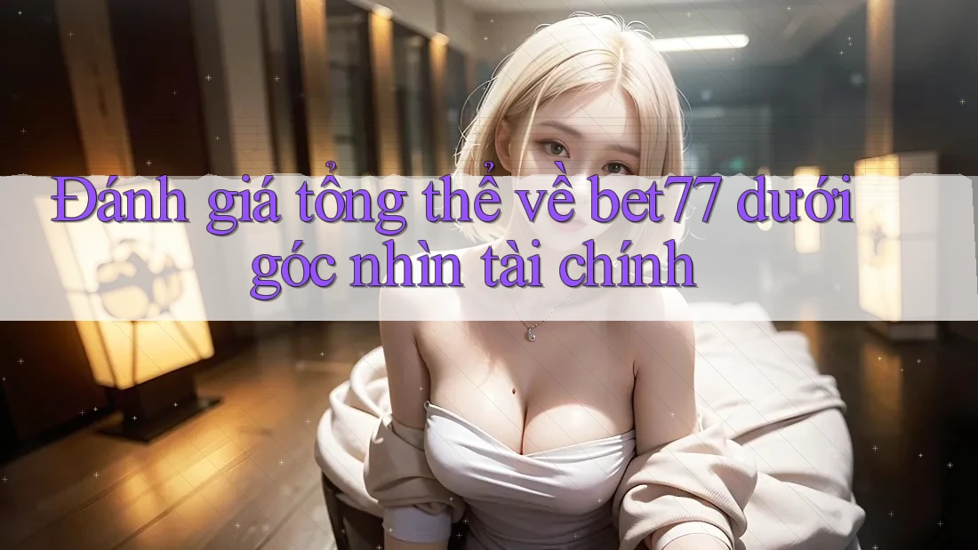 Đánh giá tổng thể về bet77 dưới góc nhìn tài chính Đánh giá tổng thể về bet77 dưới góc nhìn tài chính