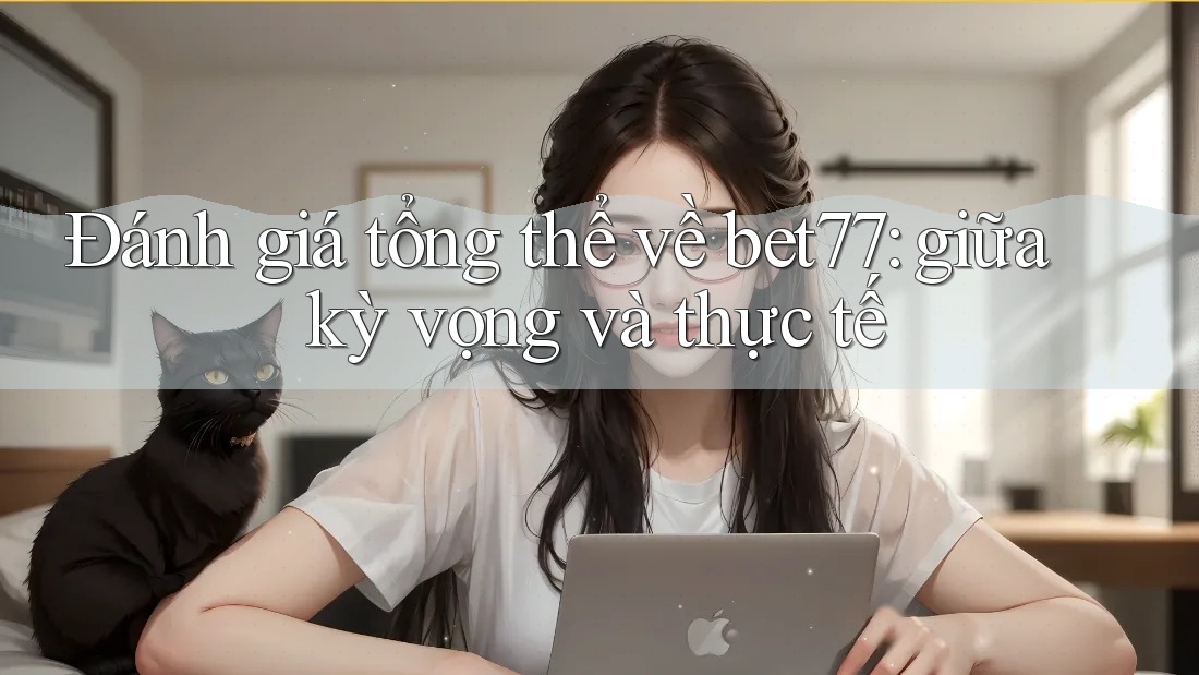 Đánh giá tổng thể về bet77: giữa kỳ vọng và thực tế