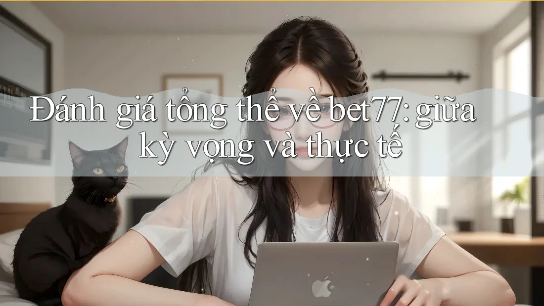 Đánh giá tổng thể về bet77: giữa kỳ vọng và thực tế
