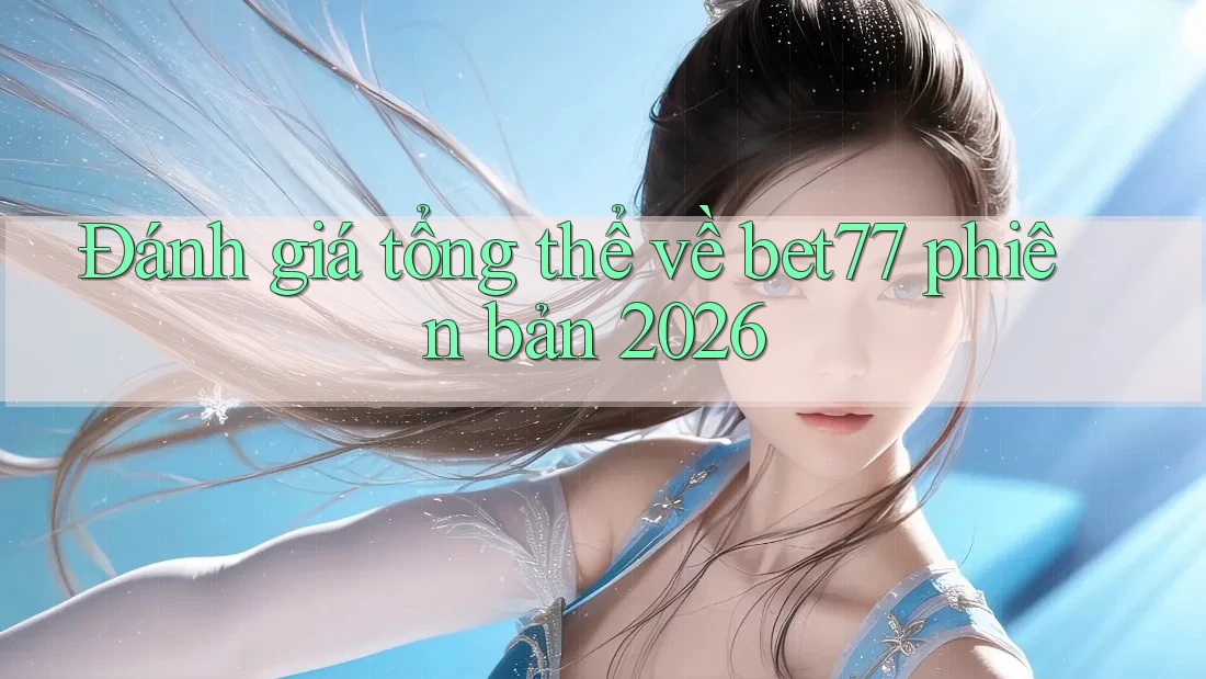 Đánh giá tổng thể về bet77 phiên bản 2026 Đánh giá tổng thể về bet77 phiên bản 2026