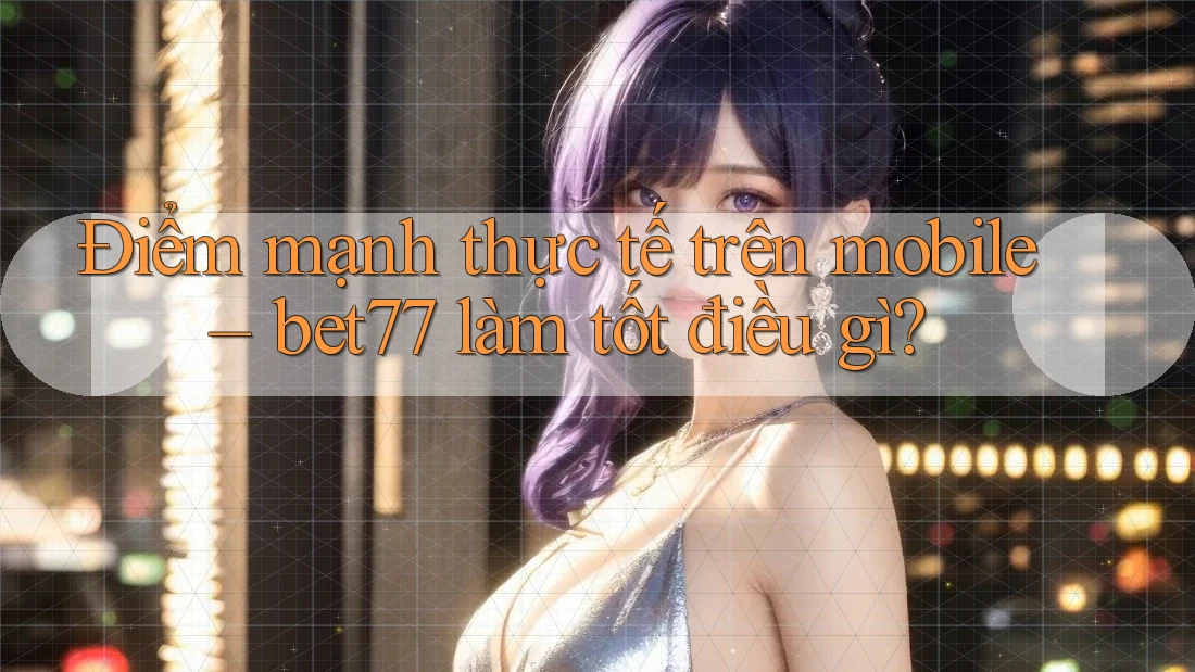 Điểm mạnh thực tế trên mobile – bet77 làm tốt điều gì? Điểm mạnh thực tế trên mobile – bet77 làm tốt điều gì?
