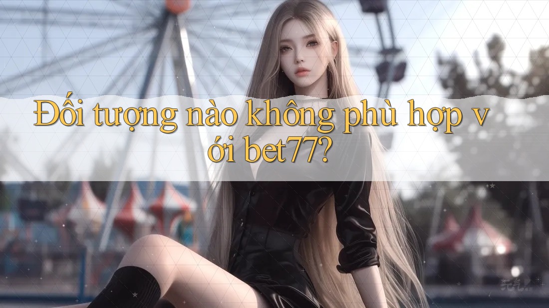 Đối tượng nào không phù hợp với bet77? Đối tượng nào không phù hợp với bet77?