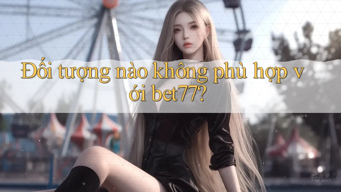 Đối tượng nào không phù hợp với bet77?