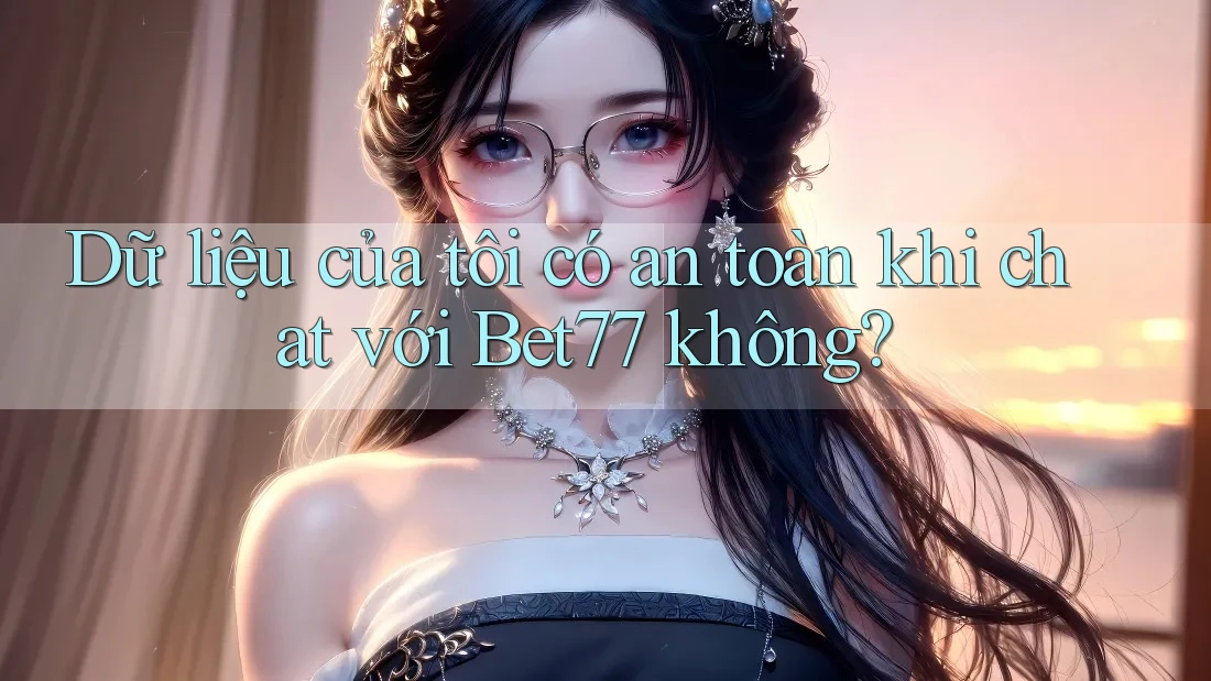 Dữ liệu của tôi có an toàn khi chat với Bet77 không? Dữ liệu của tôi có an toàn khi chat với Bet77 không?