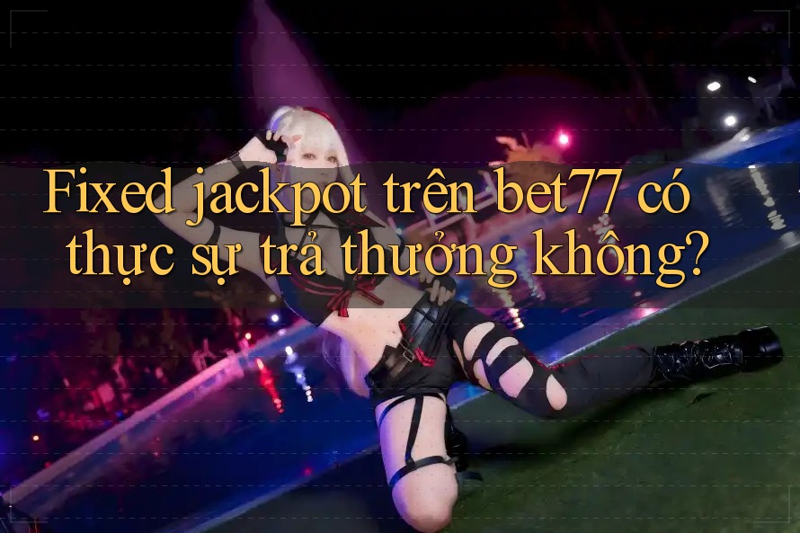 Fixed jackpot trên bet77 có thực sự trả thưởng không?