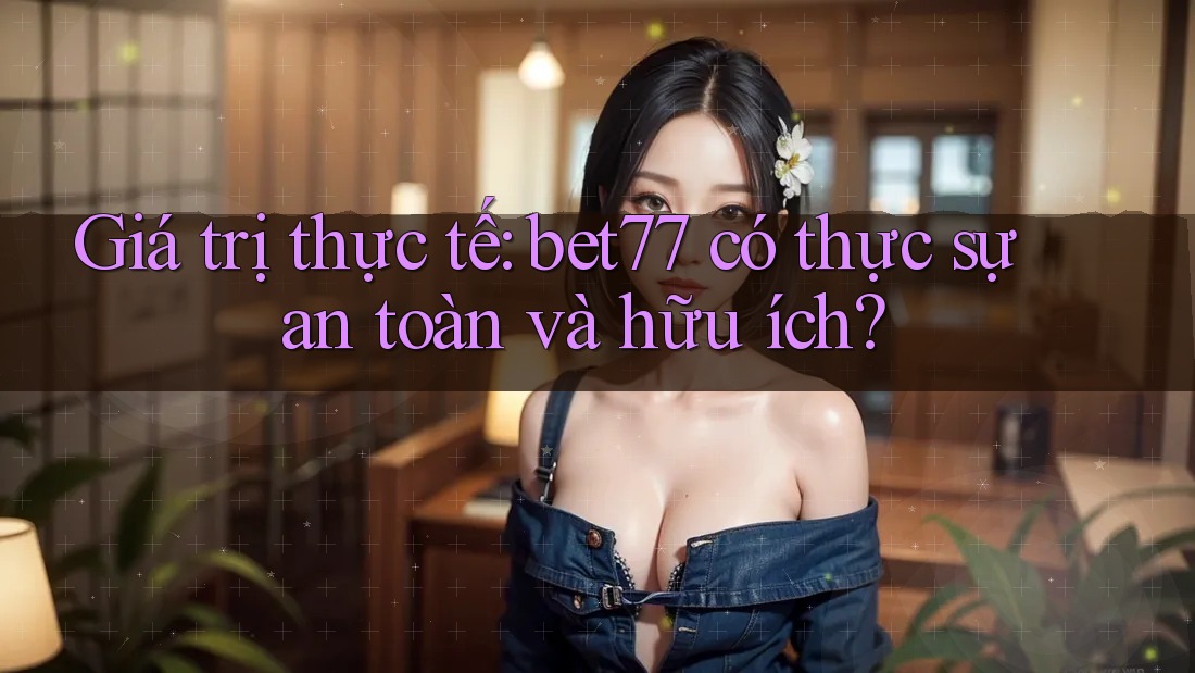 Giá trị thực tế: bet77 có thực sự an toàn và hữu ích? Giá trị thực tế: bet77 có thực sự an toàn và hữu ích?