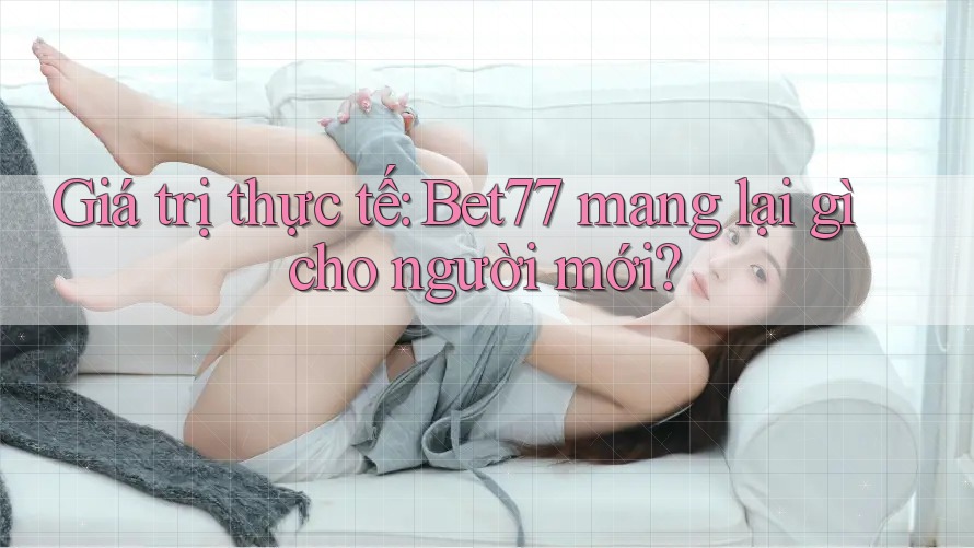 Giá trị thực tế: Bet77 mang lại gì cho người mới? Giá trị thực tế: Bet77 mang lại gì cho người mới?