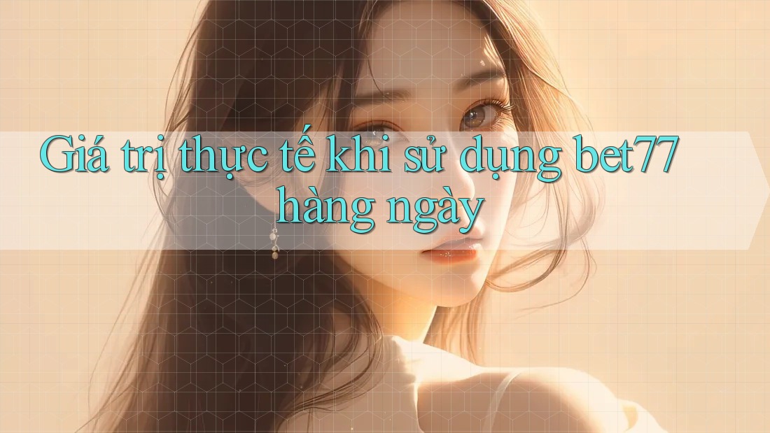 Giá trị thực tế khi sử dụng bet77 hàng ngày Giá trị thực tế khi sử dụng bet77 hàng ngày