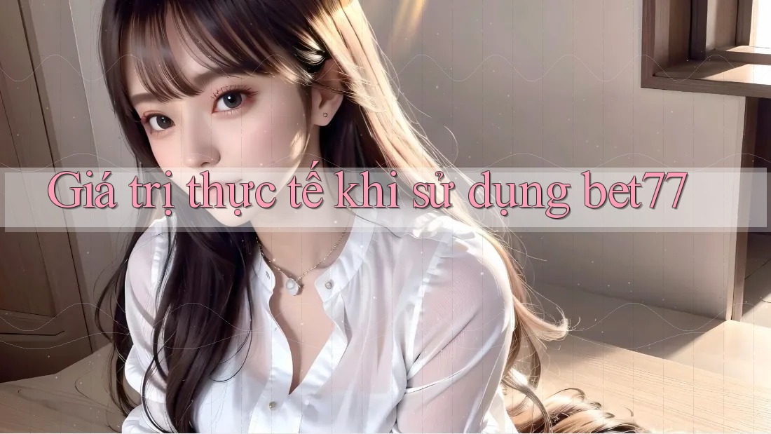 Giá trị thực tế khi sử dụng bet77