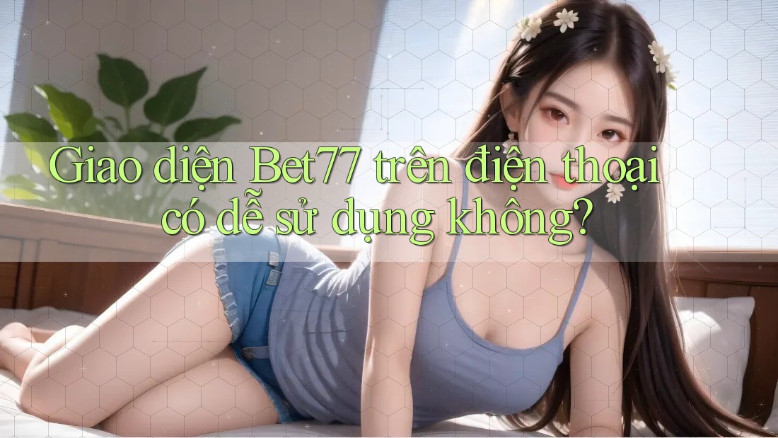 Giao diện Bet77 trên điện thoại có dễ sử dụng không?