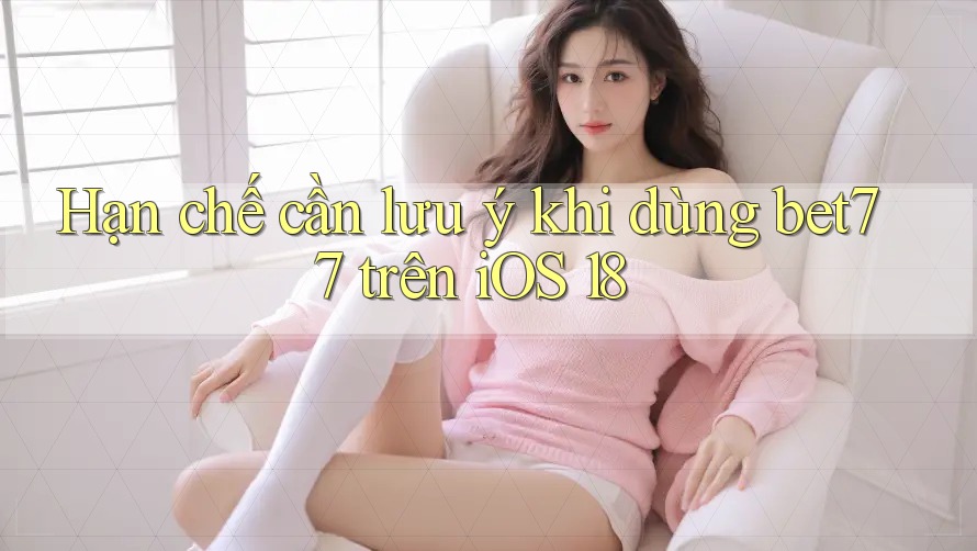Hạn chế cần lưu ý khi dùng bet77 trên iOS 18