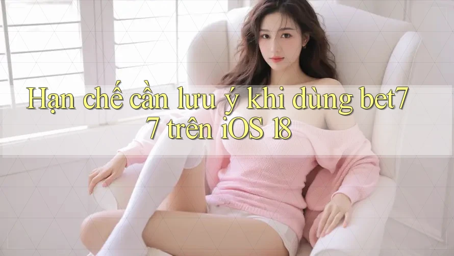 Hạn chế cần lưu ý khi dùng bet77 trên iOS 18