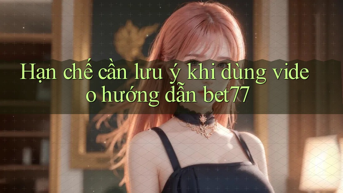 Hạn chế cần lưu ý khi dùng video hướng dẫn bet77 Hạn chế cần lưu ý khi dùng video hướng dẫn bet77