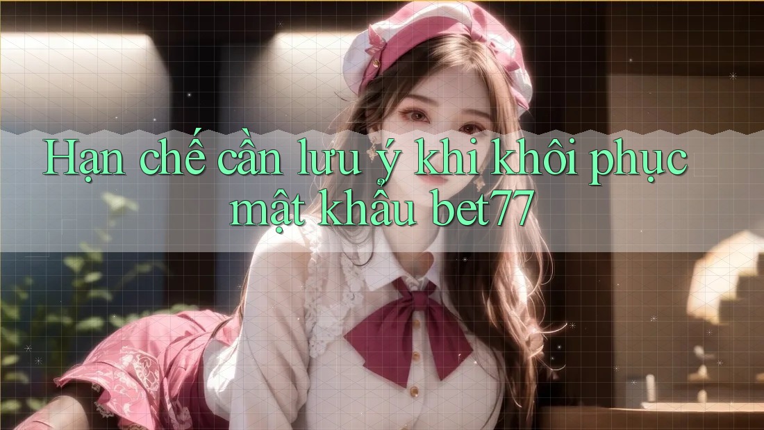 Hạn chế cần lưu ý khi khôi phục mật khẩu bet77 Hạn chế cần lưu ý khi khôi phục mật khẩu bet77