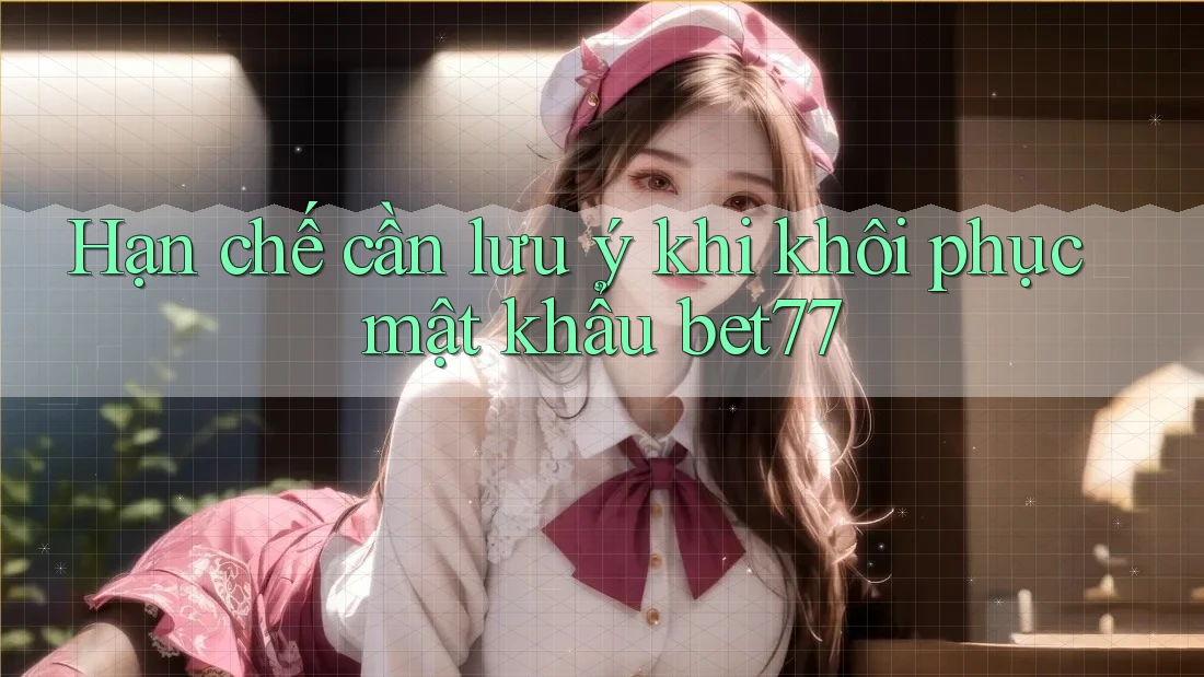 Hạn chế cần lưu ý khi khôi phục mật khẩu bet77 Hạn chế cần lưu ý khi khôi phục mật khẩu bet77