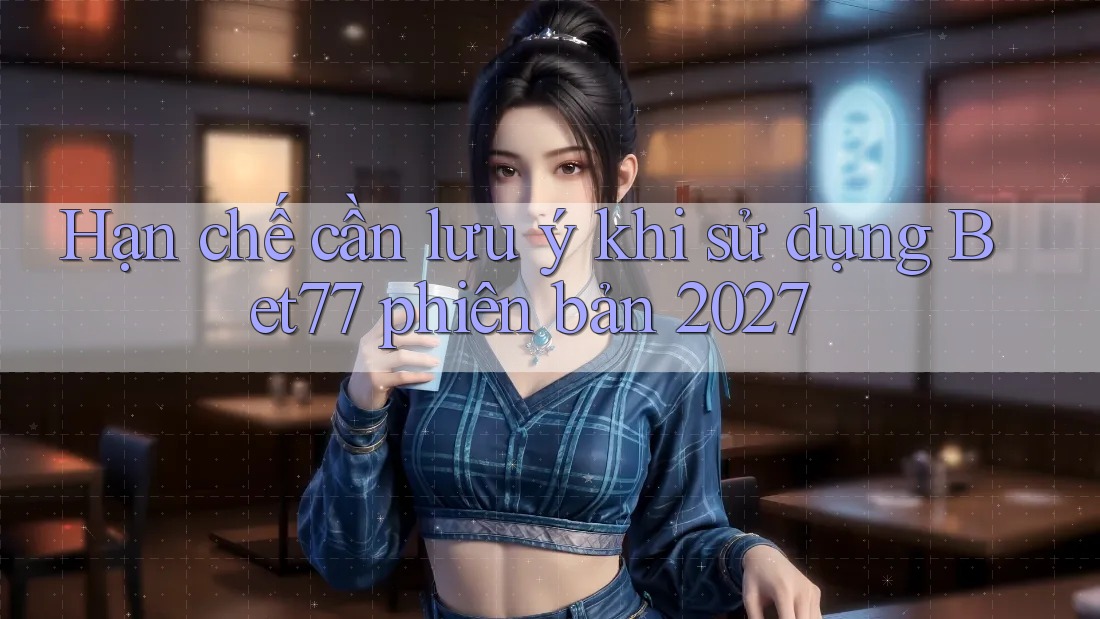 Hạn chế cần lưu ý khi sử dụng Bet77 phiên bản 2027