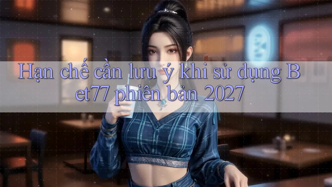 Hạn chế cần lưu ý khi sử dụng Bet77 phiên bản 2027