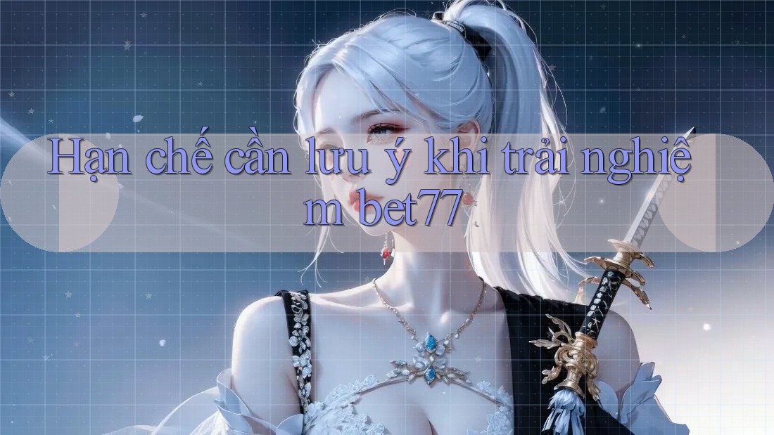 Hạn chế cần lưu ý khi trải nghiệm bet77 Hạn chế cần lưu ý khi trải nghiệm bet77