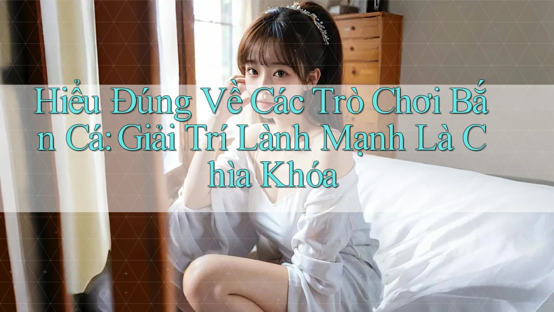 Hiểu Đúng Về Các Trò Chơi Bắn Cá: Giải Trí Lành Mạnh Là Chìa Khóa Hiểu Đúng Về Các Trò Chơi Bắn Cá: Giải Trí Lành Mạnh Là Chìa Khóa