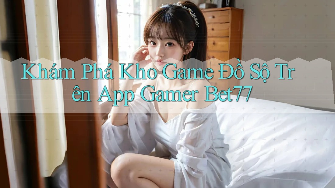 Khám Phá Kho Game Đồ Sộ Trên App Gamer Bet77 Khám Phá Kho Game Đồ Sộ Trên App Gamer Bet77