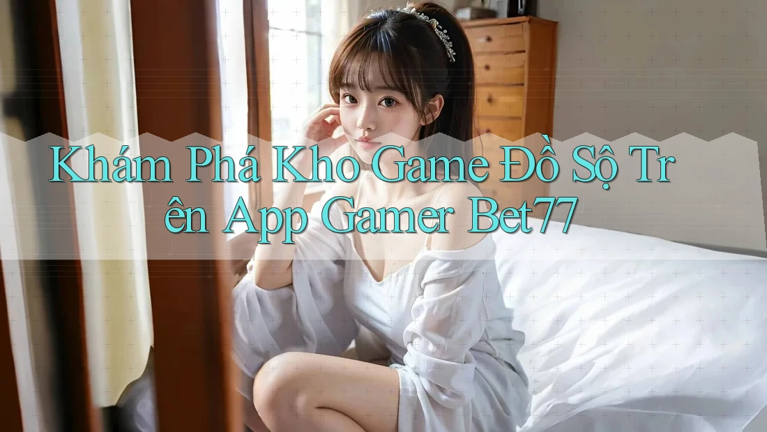 Khám Phá Kho Game Đồ Sộ Trên App Gamer Bet77 Khám Phá Kho Game Đồ Sộ Trên App Gamer Bet77