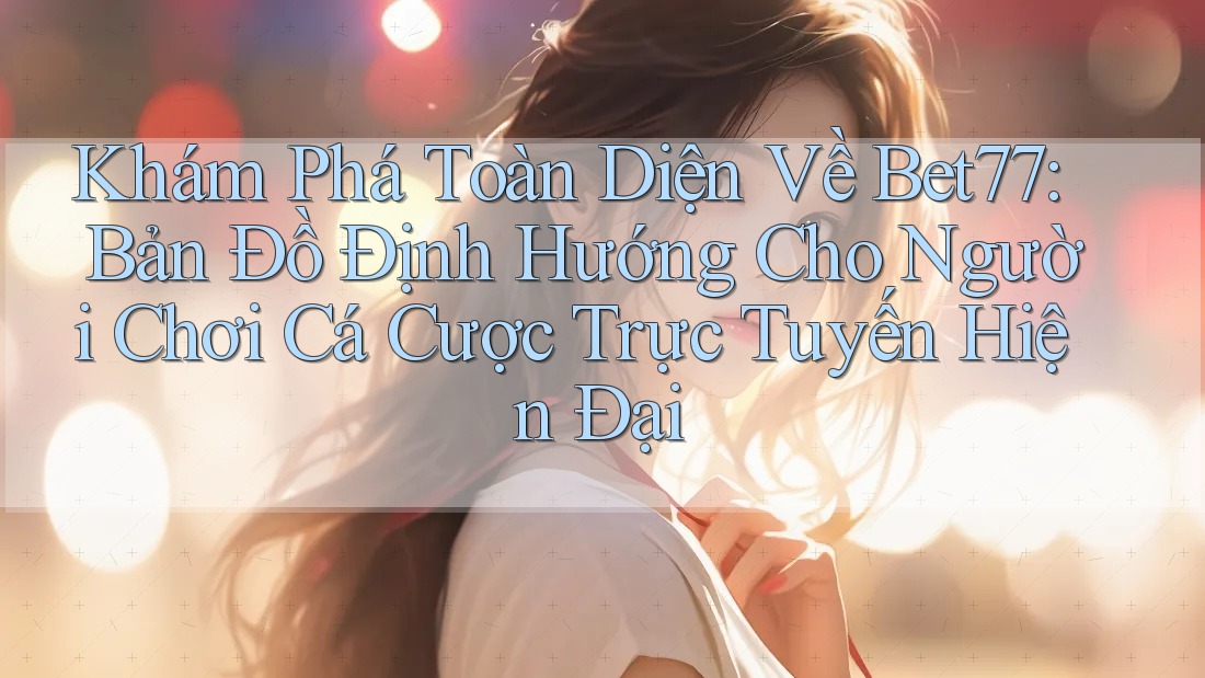 Khám Phá Toàn Diện Về Bet77: Bản Đồ Định Hướng Cho Người Chơi Cá Cược Trực Tuyến Hiện Đại