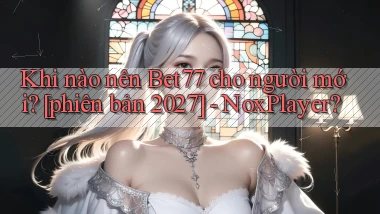Khi nào nên Bet77 cho người mới [phiên bản 2027]   NoxPlayer