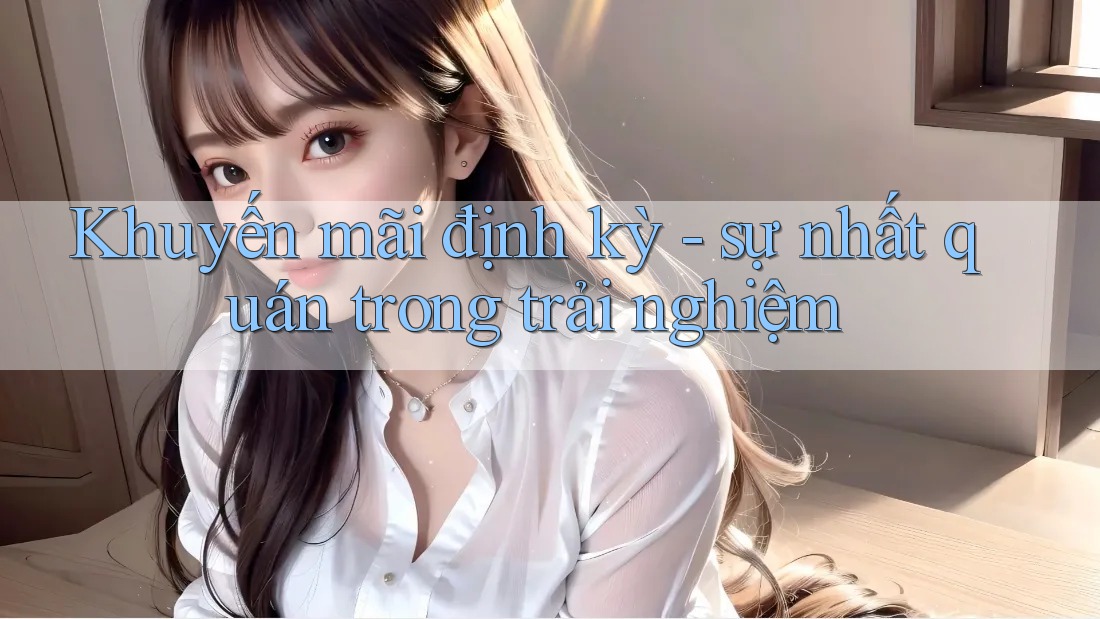 Khuyến mãi định kỳ - sự nhất quán trong trải nghiệm