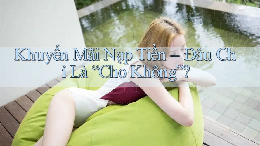 Khuyến Mãi Nạp Tiền – Đâu Chỉ Là “Cho Không”?